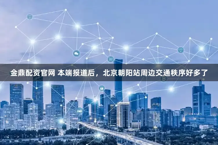 金鼎配资官网 本端报道后，北京朝阳站周边交通秩序好多了