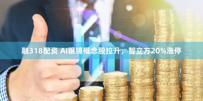 融318配资 AI眼镜概念股拉升，智立方20%涨停