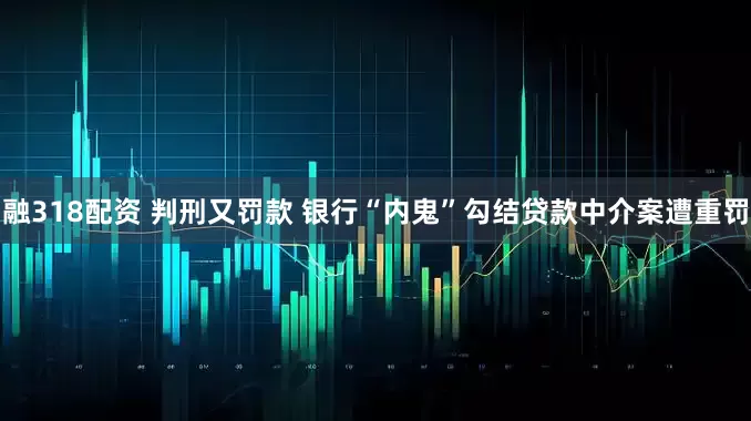 融318配资 判刑又罚款 银行“内鬼”勾结贷款中介案遭重罚