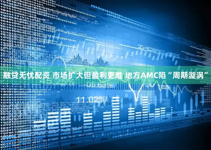 融贷无忧配资 市场扩大但盈利更难 地方AMC陷“周期漩涡”