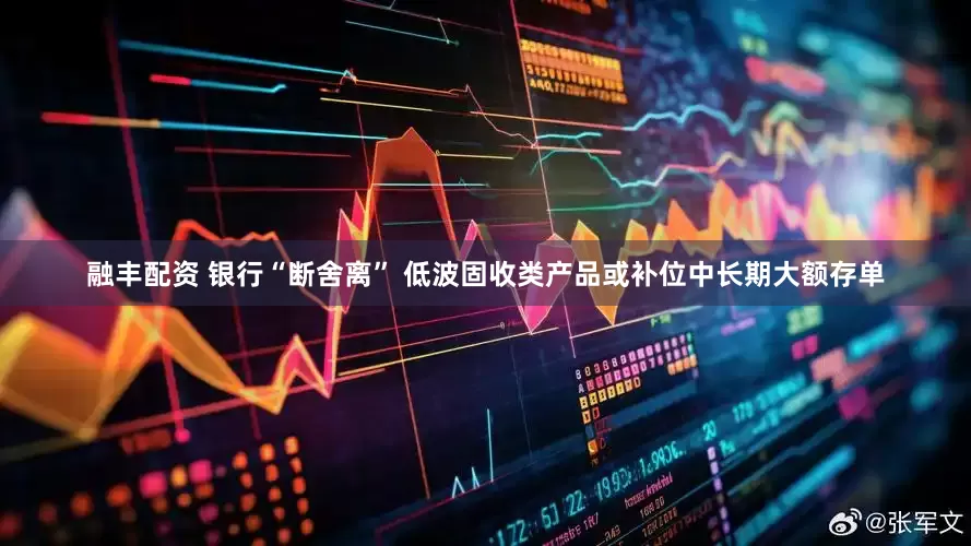 融丰配资 银行“断舍离” 低波固收类产品或补位中长期大额存单