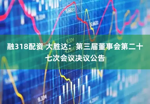 融318配资 大胜达：第三届董事会第二十七次会议决议公告