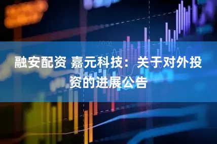 融安配资 嘉元科技：关于对外投资的进展公告