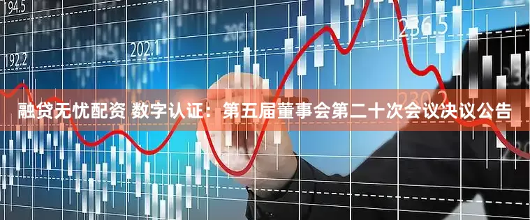 融贷无忧配资 数字认证：第五届董事会第二十次会议决议公告