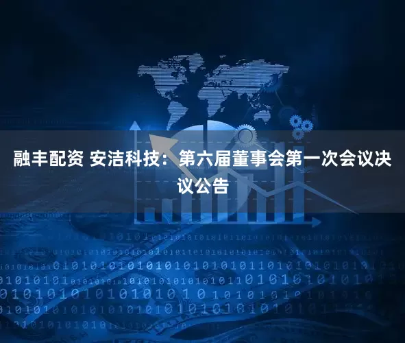 融丰配资 安洁科技：第六届董事会第一次会议决议公告