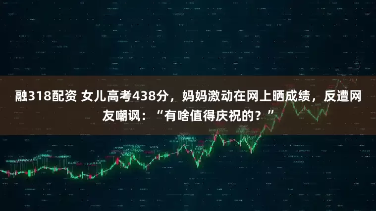 融318配资 女儿高考438分，妈妈激动在网上晒成绩，反遭网友嘲讽：“有啥值得庆祝的？”