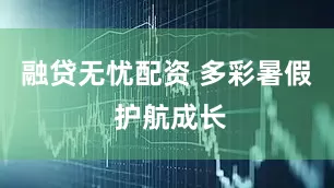融贷无忧配资 多彩暑假 护航成长