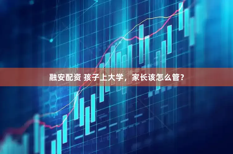 融安配资 孩子上大学，家长该怎么管？