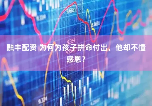 融丰配资 为何为孩子拼命付出，他却不懂感恩？