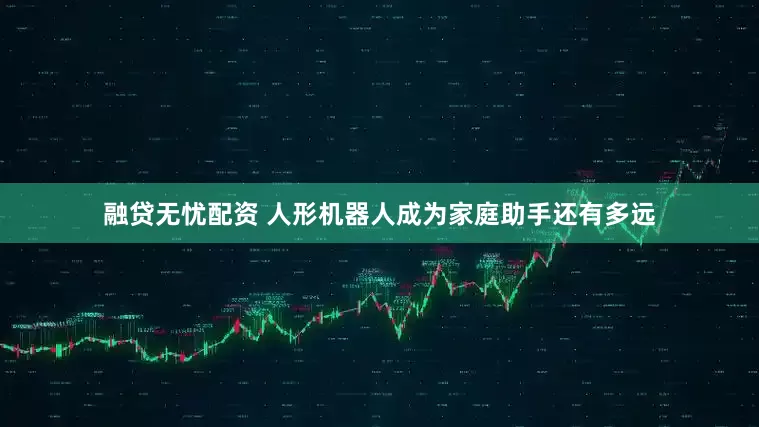 融贷无忧配资 人形机器人成为家庭助手还有多远