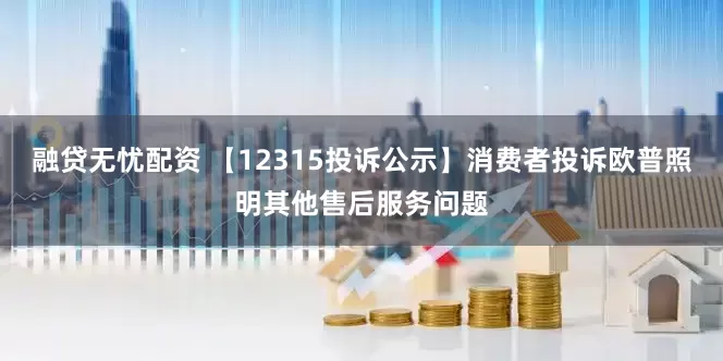 融贷无忧配资 【12315投诉公示】消费者投诉欧普照明其他售后服务问题