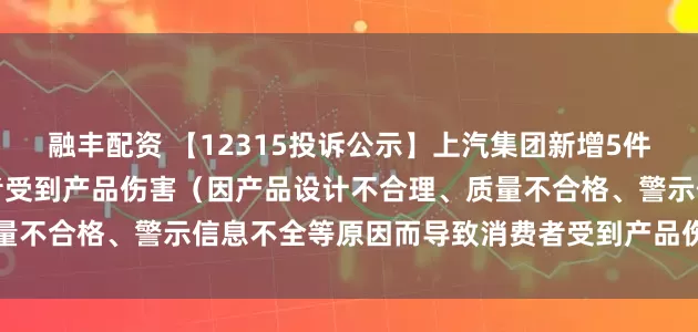 融丰配资 【12315投诉公示】上汽集团新增5件投诉公示，涉及导致消费者受到产品伤害（因产品设计不合理、质量不合格、警示信息不全等原因而导致消费者受到产品伤害）问题等