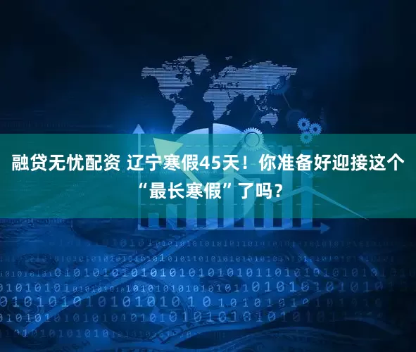融贷无忧配资 辽宁寒假45天！你准备好迎接这个“最长寒假”了吗？